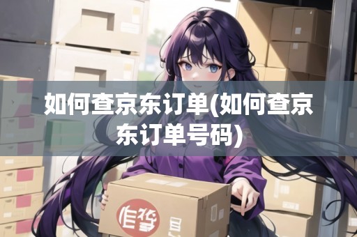 如何查京東訂單(如何查京東訂單號碼)