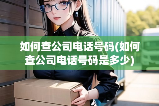 如何查公司電話號(hào)碼(如何查公司電話號(hào)碼是多少) 如何查公司電話號(hào)碼(如何查公司電話號(hào)碼是多少)