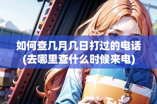 如何查幾月幾日打過的電話(去哪里查什么時候來電) 如何查幾月幾日打過的電話(去哪里查什么時候來電)