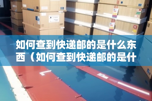 如何查到快遞郵的是什么東西（如何查到快遞郵的是什么東西呢）