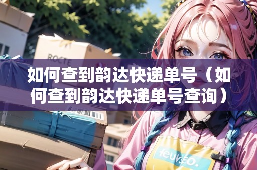如何查到韻達快遞單號（如何查到韻達快遞單號查詢）