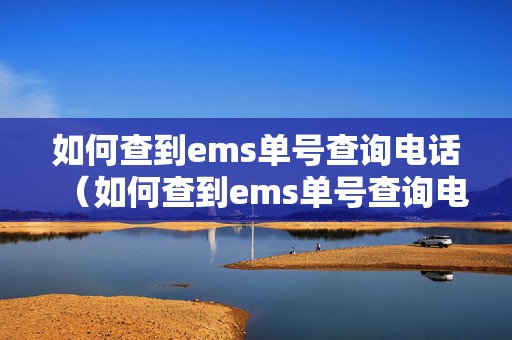 如何查到ems單號查詢電話（如何查到ems單號查詢電話號碼）