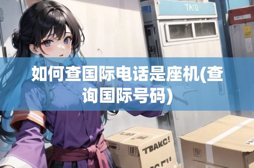 如何查國際電話是座機(查詢國際號碼)