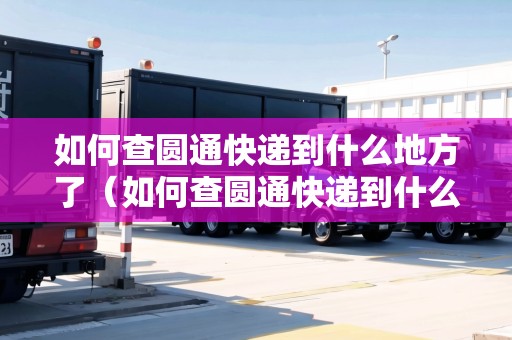 如何查圓通快遞到什么地方了（如何查圓通快遞到什么地方了呢）