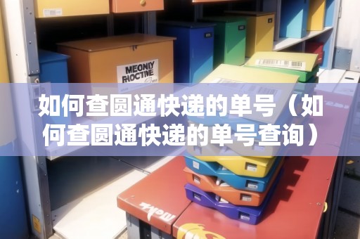 如何查圓通快遞的單號（如何查圓通快遞的單號查詢）