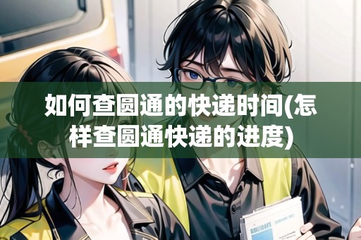如何查圓通的快遞時(shí)間(怎樣查圓通快遞的進(jìn)度)