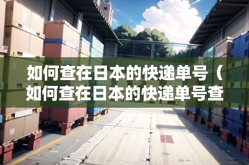 如何查在日本的快遞單號(hào)（如何查在日本的快遞單號(hào)查詢(xún)）