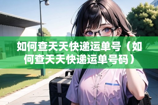 如何查天天快遞運(yùn)單號（如何查天天快遞運(yùn)單號碼）
