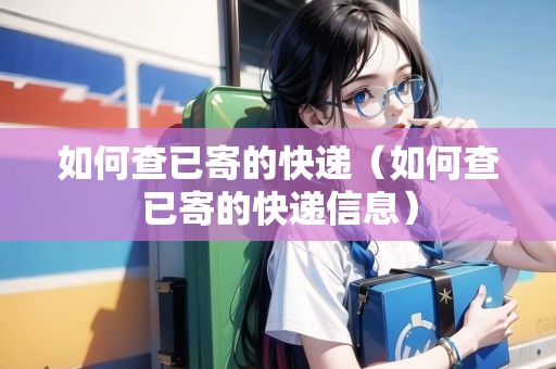 如何查已寄的快遞（如何查已寄的快遞信息）