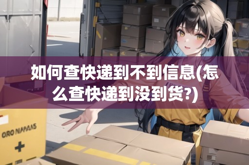 如何查快遞到不到信息(怎么查快遞到?jīng)]到貨?)