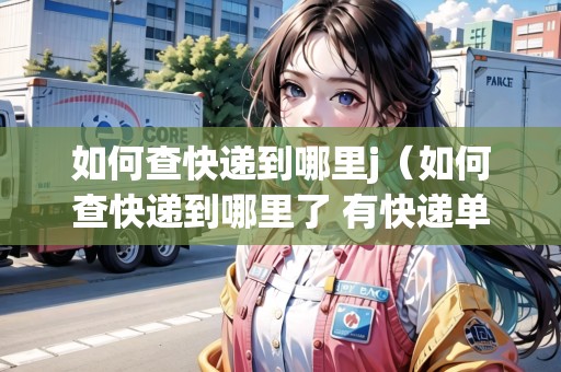 如何查快遞到哪里j（如何查快遞到哪里了 有快遞單號(hào)）