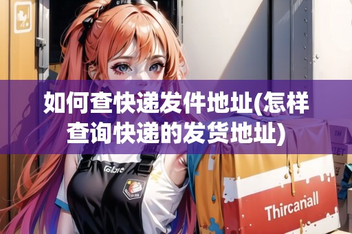 如何查快遞發(fā)件地址(怎樣查詢快遞的發(fā)貨地址) 如何查快遞發(fā)件地址(怎樣查詢快遞的發(fā)貨地址)