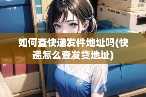 如何查快遞發(fā)件地址嗎(快遞怎么查發(fā)貨地址)