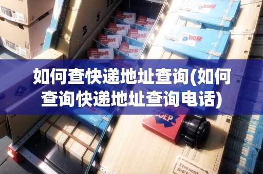 如何查快遞地址查詢(xún)(如何查詢(xún)快遞地址查詢(xún)電話(huà))