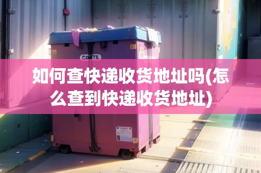如何查快遞收貨地址嗎(怎么查到快遞收貨地址)