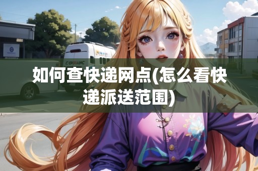 如何查快遞網(wǎng)點(怎么看快遞派送范圍) 如何查快遞網(wǎng)點(怎么看快遞派送范圍)
