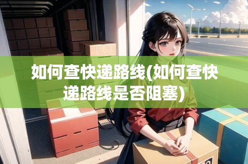如何查快遞路線(如何查快遞路線是否阻塞)