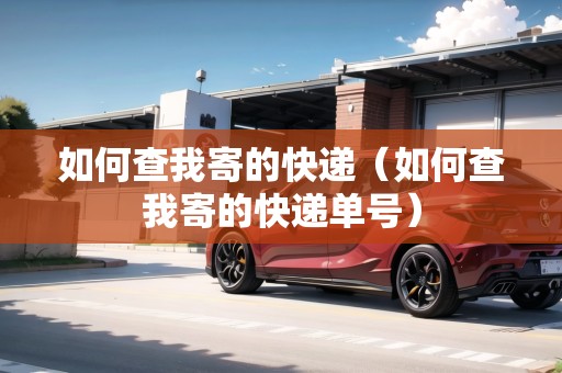 如何查我寄的快遞（如何查我寄的快遞單號）