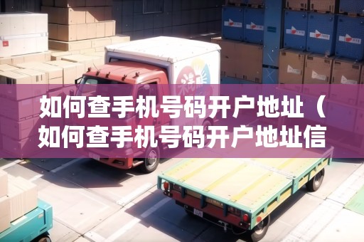 如何查手機號碼開戶地址（如何查手機號碼開戶地址信息）