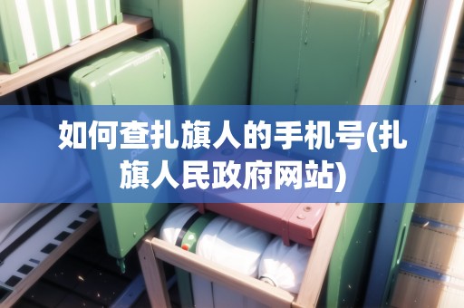 如何查扎旗人的手機號(扎旗人民政府網(wǎng)站)