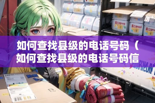 如何查找縣級(jí)的電話號(hào)碼（如何查找縣級(jí)的電話號(hào)碼信息）