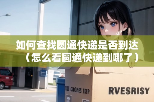 如何查找圓通快遞是否到達(dá)（怎么看圓通快遞到哪了）