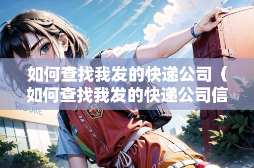 如何查找我發(fā)的快遞公司（如何查找我發(fā)的快遞公司信息）