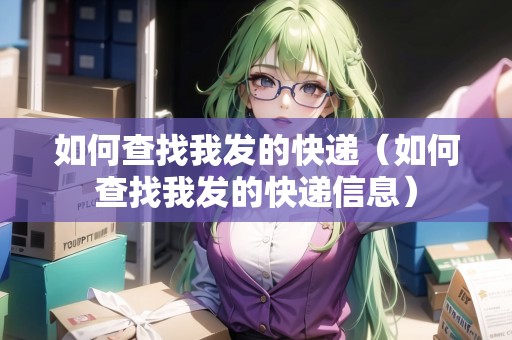 如何查找我發(fā)的快遞（如何查找我發(fā)的快遞信息）