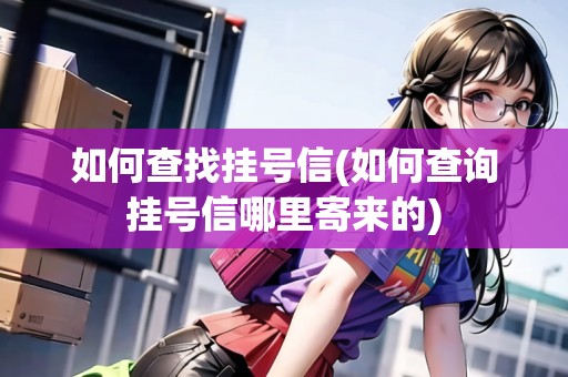 如何查找掛號(hào)信(如何查詢掛號(hào)信哪里寄來的) 如何查找掛號(hào)信(如何查詢掛號(hào)信哪里寄來的)