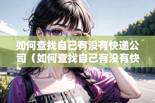 如何查找自己有沒(méi)有快遞公司（如何查找自己有沒(méi)有快遞公司信息）