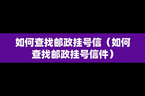 如何查找郵政掛號信（如何查找郵政掛號信件）