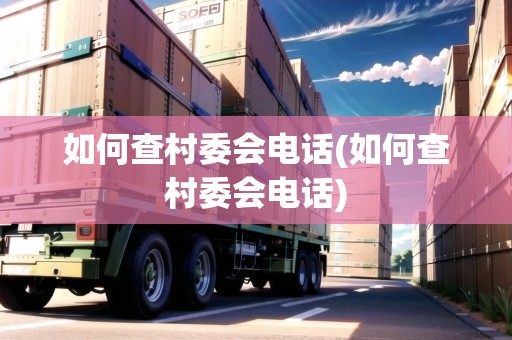 如何查村委會電話(如何查村委會電話)