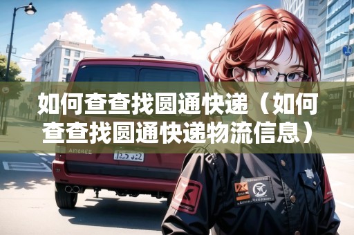 如何查查找圓通快遞（如何查查找圓通快遞物流信息）