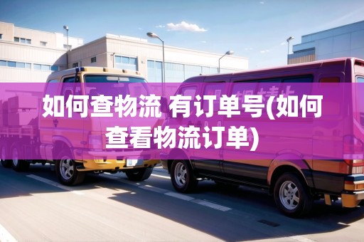 如何查物流 有訂單號(hào)(如何查看物流訂單)