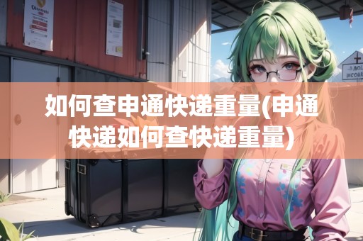 如何查申通快遞重量(申通快遞如何查快遞重量)