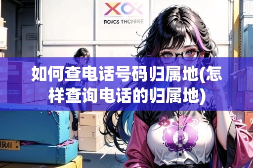 如何查電話號(hào)碼歸屬地(怎樣查詢電話的歸屬地)