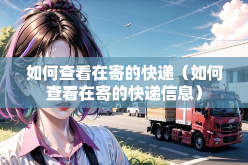 如何查看在寄的快遞（如何查看在寄的快遞信息）