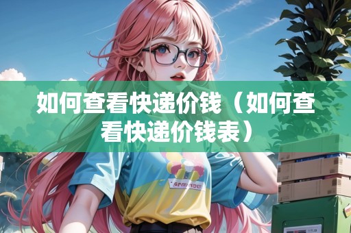 如何查看快遞價(jià)錢(qián)（如何查看快遞價(jià)錢(qián)表）