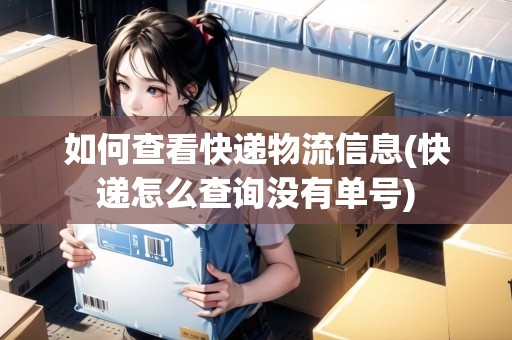 如何查看快遞物流信息(快遞怎么查詢沒(méi)有單號(hào))