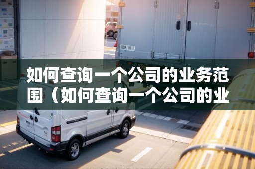 如何查詢一個公司的業(yè)務(wù)范圍（如何查詢一個公司的業(yè)務(wù)范圍信息）