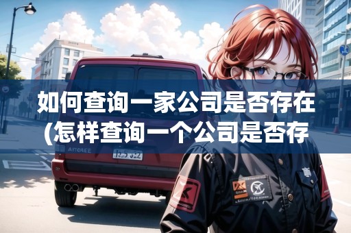 如何查詢一家公司是否存在(怎樣查詢一個公司是否存在)