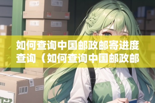 如何查詢中國郵政郵寄進(jìn)度查詢（如何查詢中國郵政郵寄進(jìn)度查詢系統(tǒng)）