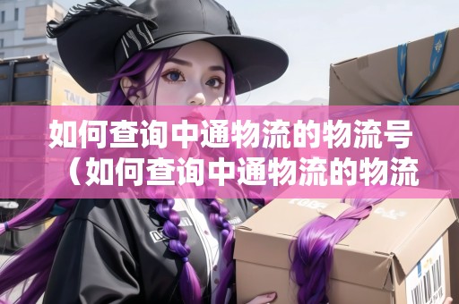 如何查詢中通物流的物流號(hào)（如何查詢中通物流的物流號(hào)碼）