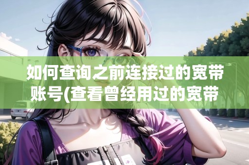 如何查詢之前連接過的寬帶賬號(查看曾經(jīng)用過的寬帶賬號) 如何查詢之前連接過的寬帶賬號(查看曾經(jīng)用過的寬帶賬號)