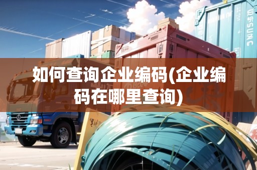如何查詢企業(yè)編碼(企業(yè)編碼在哪里查詢)