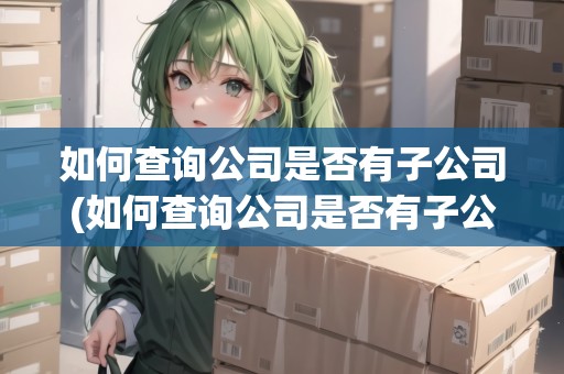 如何查詢公司是否有子公司(如何查詢公司是否有子公司股東)