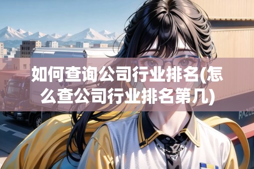 如何查詢(xún)公司行業(yè)排名(怎么查公司行業(yè)排名第幾) 如何查詢(xún)公司行業(yè)排名(怎么查公司行業(yè)排名第幾)