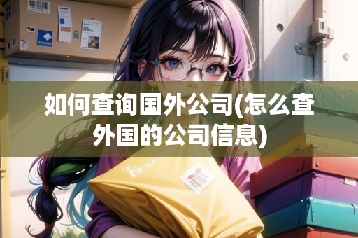 如何查詢國外公司(怎么查外國的公司信息)