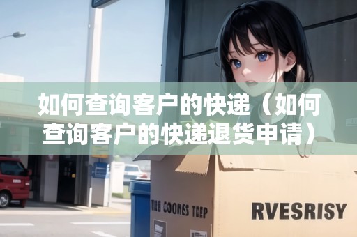如何查詢客戶的快遞（如何查詢客戶的快遞退貨申請）