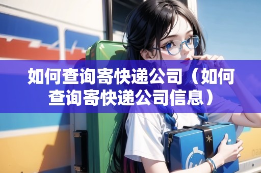 如何查詢寄快遞公司（如何查詢寄快遞公司信息）